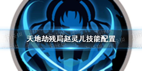 《天地劫》殘局趙靈兒技能怎麽配置 殘局趙靈兒技能配置 《天地劫》殘局趙靈兒技能怎麽配置 殘局趙靈兒技能配置