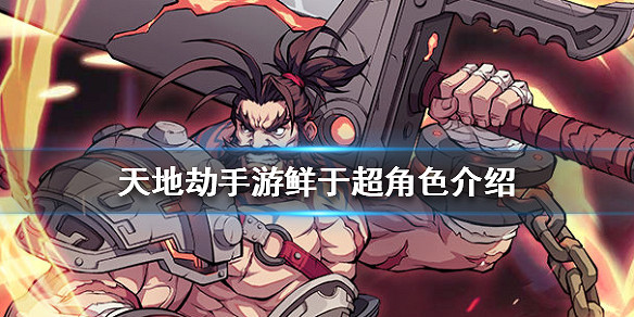 《天地劫手遊》鮮於超怎麽樣 鮮於超角色介紹 《天地劫手遊》鮮於超怎麽樣 鮮於超角色介紹