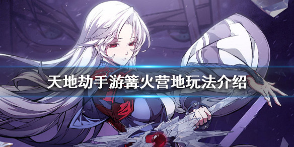 《天地劫手遊》篝火營地玩法介紹 篝火營地有什麽用 《天地劫手遊》篝火營地玩法介紹 篝火營地有什麽用