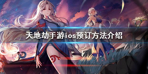 《天地劫手遊》iOS怎麽預約 iOS預訂方法介紹 《天地劫手遊》iOS怎麽預約 iOS預訂方法介紹