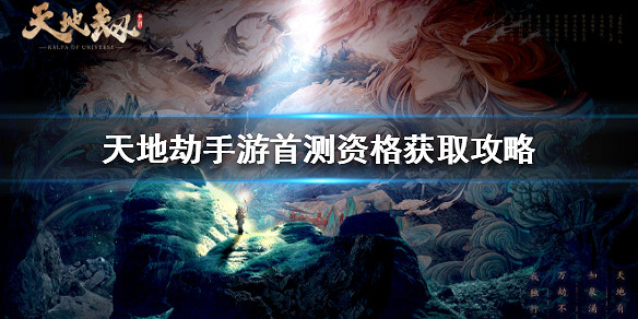 《天地劫手遊》首測資格怎麽獲取 首測資格獲取攻略