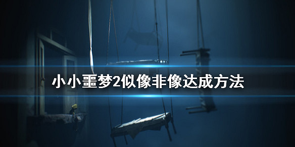 小小夢魘2似像非像獎杯怎麼解鎖?似像非像達成方法 小小夢魘2似像非像獎杯怎麼解鎖?似像非像達成方法