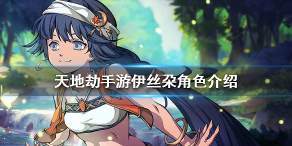 《天地劫手遊》伊絲朶怎麽樣 伊絲朶角色介紹 《天地劫手遊》伊絲朶怎麽樣 伊絲朶角色介紹