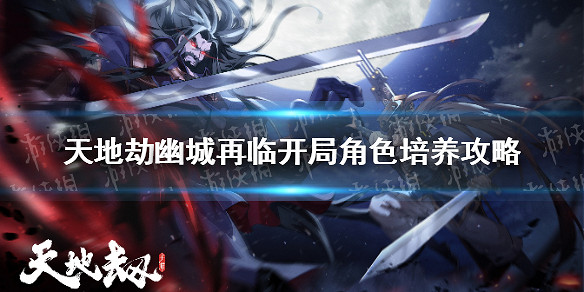 《天地劫幽城再臨》開局角色培養攻略 開局角色怎麽培養 《天地劫幽城再臨》開局角色培養攻略 開局角色怎麽培養