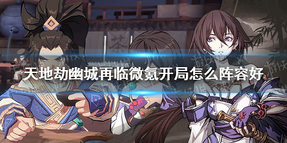 《天地劫幽城再臨》微氪開局怎麽陣容好 微氪推薦陣容 《天地劫幽城再臨》微氪開局怎麽陣容好 微氪推薦陣容
