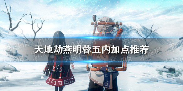 《天地劫》燕明蓉五內加點推薦 燕明蓉五內怎麽加點 《天地劫》燕明蓉五內加點推薦 燕明蓉五內怎麽加點