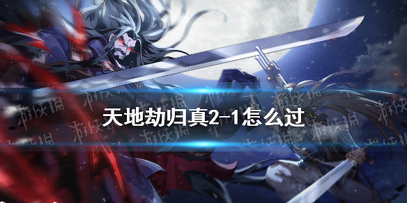 《天地劫》歸真2-1怎麽過 歸真2-1通關攻略 《天地劫》歸真2-1怎麽過 歸真2-1通關攻略