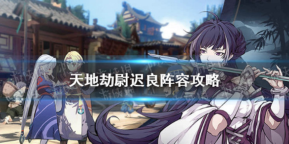 《天地劫》尉遲良陣容攻略 尉遲良搭配什麽陣容