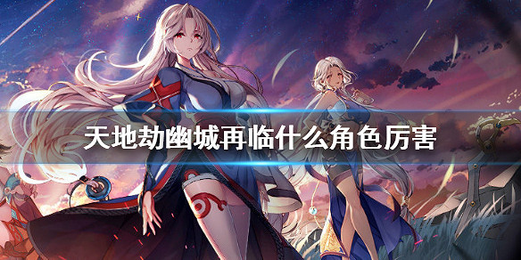 《天地劫幽城再臨》什麽角色厲害 角色強度梯度排行榜 《天地劫幽城再臨》什麽角色厲害 角色強度梯度排行榜