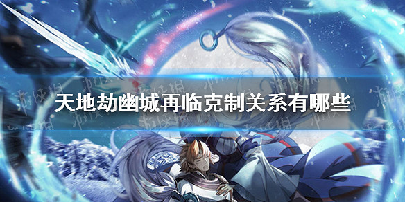 《天地劫幽城再臨》克制關係有哪些 克制關係介紹 《天地劫幽城再臨》克制關係有哪些 克制關係介紹