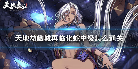 《天地劫幽城再臨》化蛇中級怎麽通關 化蛇中級通關攻略 《天地劫幽城再臨》化蛇中級怎麽通關 化蛇中級通關攻略