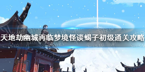 《天地劫幽城再臨》夢境怪談中級蠍子怎麽過 夢境怪談中級蠍子通關攻略 《天地劫幽城再臨》夢境怪談中級蠍子怎麽過 夢境怪談中級蠍子通關攻略