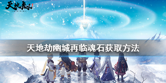 《天地劫幽城再臨》魂石怎麽獲得 魂石獲取方法介紹 《天地劫幽城再臨》魂石怎麽獲得 魂石獲取方法介紹