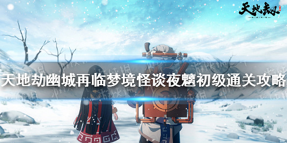 《天地劫幽城再臨》夢境怪談夜魑初級怎麽通關 夢境怪談夜魑初級通關攻略 《天地劫幽城再臨》夢境怪談夜魑初級怎麽通關 夢境怪談夜魑初級通關攻略
