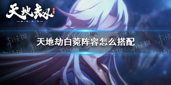 《天地劫》白菀陣容怎麽搭配 白菀陣容搭配攻略 《天地劫》白菀陣容怎麽搭配 白菀陣容搭配攻略