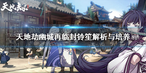 《天地劫幽城再臨》封鈴笙怎麽玩 封鈴笙解析與培養 《天地劫幽城再臨》封鈴笙怎麽玩 封鈴笙解析與培養