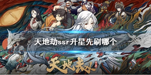 《天地劫》ssr升星先刷哪個 ssr升星順序推薦 《天地劫》ssr升星先刷哪個 ssr升星順序推薦