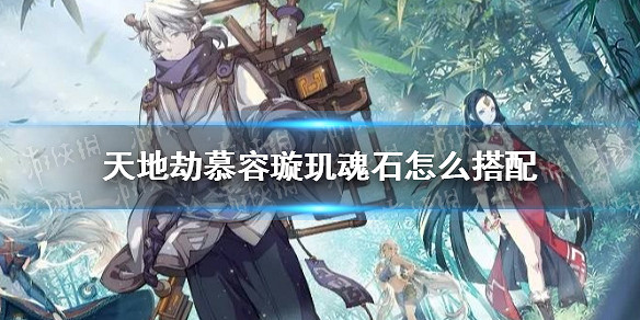 《天地劫》慕容璿璣魂石怎麽搭配 慕容璿璣魂石搭配攻略 《天地劫》慕容璿璣魂石怎麽搭配 慕容璿璣魂石搭配攻略