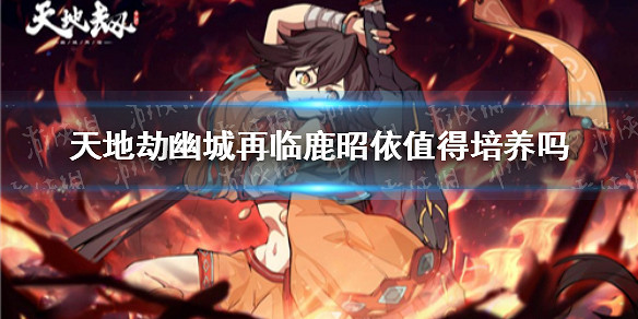 《天地劫幽城再臨》鹿昭依值得培養嗎 鹿昭依培養價值 《天地劫幽城再臨》鹿昭依值得培養嗎 鹿昭依培養價值