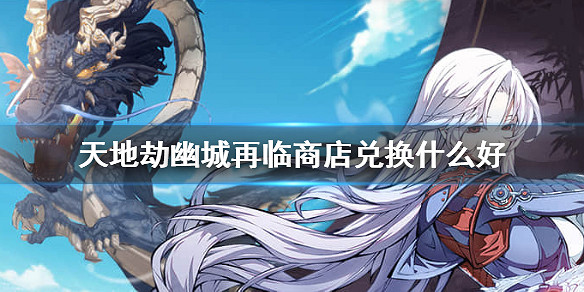 《天地劫幽城再臨》商店兌換什麽好 商店兌換推薦 《天地劫幽城再臨》商店兌換什麽好 商店兌換推薦