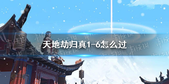 《天地劫》歸真1-6怎麽過 歸真1-6通關攻略 《天地劫》歸真1-6怎麽過 歸真1-6通關攻略