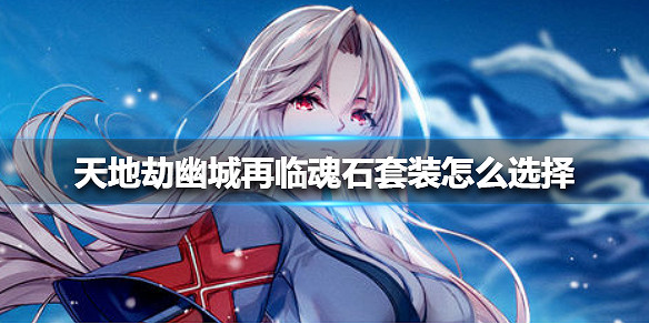 《天地劫幽城再臨》魂石套裝怎麽選擇 魂石套裝選擇攻略