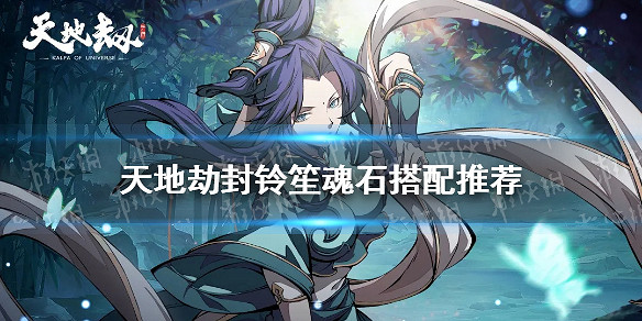 《天地劫》封鈴笙魂石搭配推薦 封鈴笙怎麽搭配魂石 《天地劫》封鈴笙魂石搭配推薦 封鈴笙怎麽搭配魂石