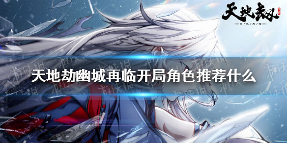 《天地劫幽城再臨》開局角色推薦什麽 開荒角色用什麽好