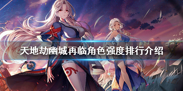 《天地劫幽城再臨》角色排行怎麽樣 角色強度排行介紹