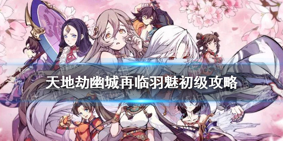 《天地劫幽城再臨》羽魅初級怎麽通關 羽魅初級通關攻略 《天地劫幽城再臨》羽魅初級怎麽通關 羽魅初級通關攻略