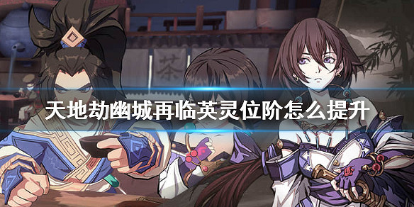 《天地劫幽城再臨》英靈位階怎麽提升 英靈位階提升攻略 《天地劫幽城再臨》英靈位階怎麽提升 英靈位階提升攻略
