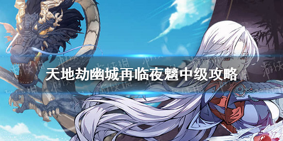 《天地劫幽城再臨》夜魑中級怎麽通關 夜魑中級通關攻略 《天地劫幽城再臨》夜魑中級怎麽通關 夜魑中級通關攻略