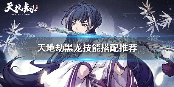 《天地劫》黑龍技能搭配推薦 解臾技能怎麽點 《天地劫》黑龍技能搭配推薦 解臾技能怎麽點