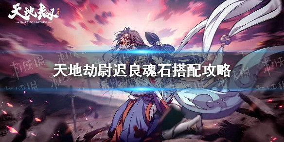 《天地劫》尉遲良魂石搭配攻略 尉遲良魂石怎麽搭配 《天地劫》尉遲良魂石搭配攻略 尉遲良魂石怎麽搭配