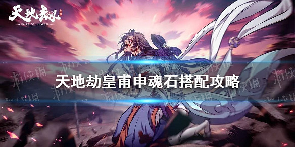《天地劫》皇甫申魂石怎麽搭配 皇甫申魂石搭配攻略 《天地劫》皇甫申魂石怎麽搭配 皇甫申魂石搭配攻略