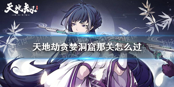 《天地劫》貪婪洞窟那關怎麽過 貪婪洞窟過關技巧分享 《天地劫》貪婪洞窟那關怎麽過 貪婪洞窟過關技巧分享