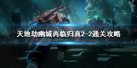 《天地劫》歸真2-2怎麽過 歸真2-2通關攻略 《天地劫》歸真2-2怎麽過 歸真2-2通關攻略