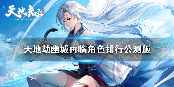 《天地劫幽城再臨》角色排行公測版 角色強度排行公測情況介紹 《天地劫幽城再臨》角色排行公測版 角色強度排行公測情況介紹