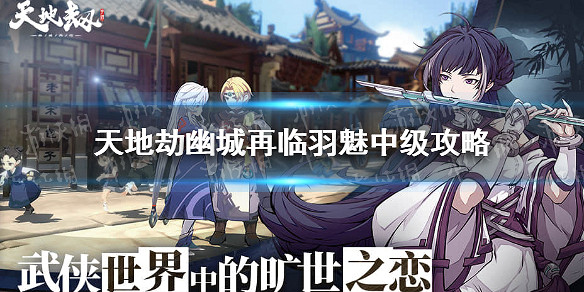 《天地劫幽城再臨》羽魅中級怎麽通關 羽魅中級通關攻略 《天地劫幽城再臨》羽魅中級怎麽通關 羽魅中級通關攻略