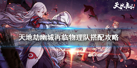 《天地劫幽城再臨》物理隊怎麽搭配 物理隊搭配攻略 《天地劫幽城再臨》物理隊怎麽搭配 物理隊搭配攻略