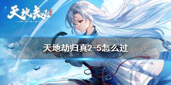 《天地劫》歸真2-5怎麽過 歸真難度2-5通關攻略 《天地劫》歸真2-5怎麽過 歸真難度2-5通關攻略