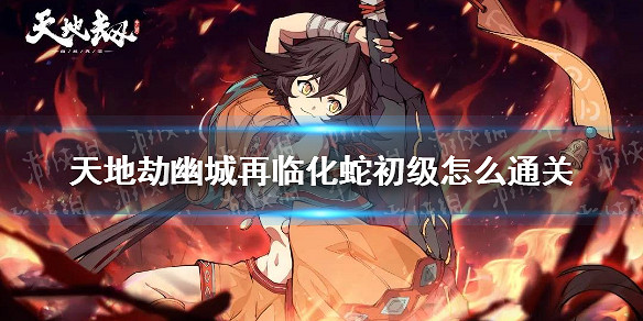 《天地劫幽城再臨》化蛇初級怎麽通關 化蛇初級通關攻略 《天地劫幽城再臨》化蛇初級怎麽通關 化蛇初級通關攻略