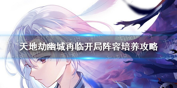 《天地劫幽城再臨》開局陣容怎麽養成 開局陣容培養攻略 《天地劫幽城再臨》開局陣容怎麽養成 開局陣容培養攻略