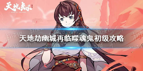 《天地劫幽城再臨》噬魂鬼初級怎麽通關 噬魂鬼初級通關攻略 《天地劫幽城再臨》噬魂鬼初級怎麽通關 噬魂鬼初級通關攻略