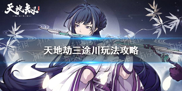 《天地劫》三途川怎麽玩 三途川玩法攻略 《天地劫》三途川怎麽玩 三途川玩法攻略