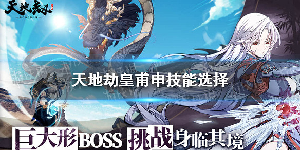 《天地劫》皇甫申技能怎麽搭配 皇甫申技能選擇 《天地劫》皇甫申技能怎麽搭配 皇甫申技能選擇