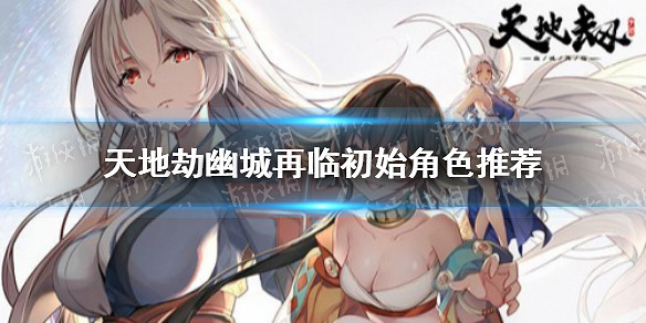 《天地劫幽城再臨》初始角色推薦 初始角色哪個比較好 《天地劫幽城再臨》初始角色推薦 初始角色哪個比較好