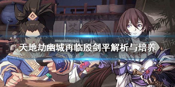 《天地劫幽城再臨》殷劍平怎麽玩 殷劍平解析與培養 《天地劫幽城再臨》殷劍平怎麽玩 殷劍平解析與培養