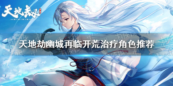 《天地劫幽城再臨》開局奶媽選什麽 開荒治療角色推薦 《天地劫幽城再臨》開局奶媽選什麽 開荒治療角色推薦