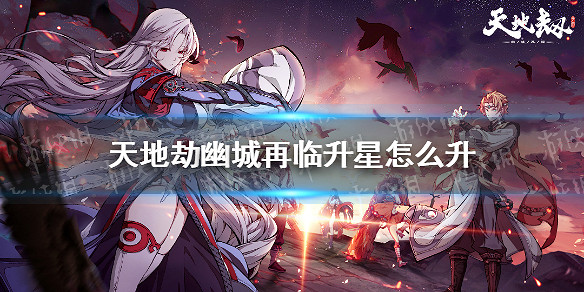 《天地劫幽城再臨》升星怎麽升 升星攻略 《天地劫幽城再臨》升星怎麽升 升星攻略